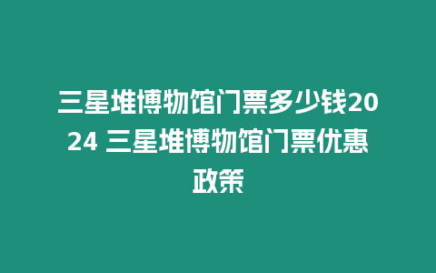 三星堆博物館門票多少錢2024 三星堆博物館門票優惠政策