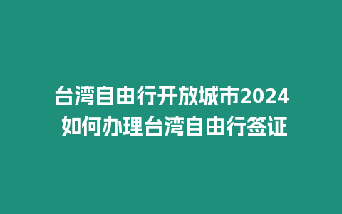 臺灣自由行開放城市2024 如何辦理臺灣自由行簽證