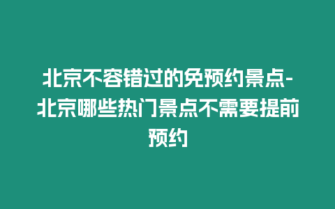 北京不容錯過的免預約景點-北京哪些熱門景點不需要提前預約