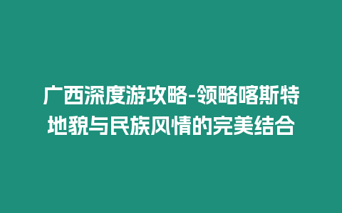 廣西深度游攻略-領(lǐng)略喀斯特地貌與民族風(fēng)情的完美結(jié)合