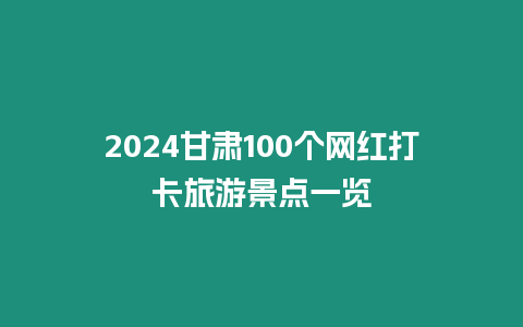 2024甘肅100個網(wǎng)紅打卡旅游景點(diǎn)一覽