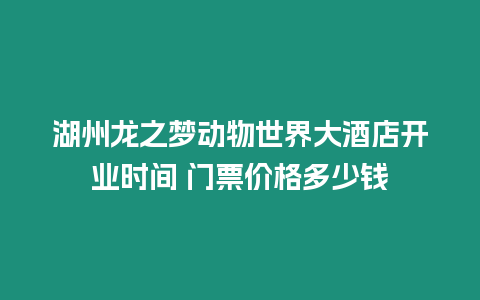 湖州龍之夢動物世界大酒店開業時間 門票價格多少錢