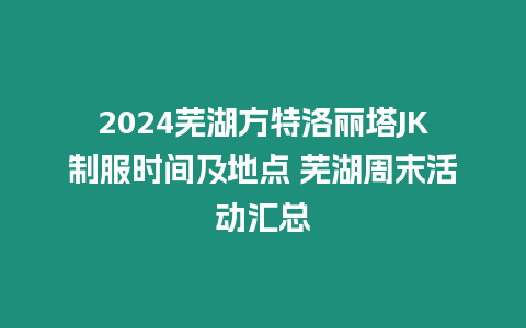 2024蕪湖方特洛麗塔JK制服時間及地點 蕪湖周末活動匯總