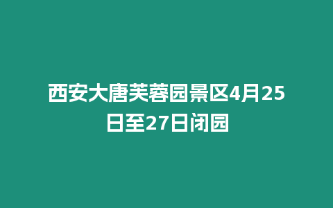 西安大唐芙蓉園景區4月25日至27日閉園