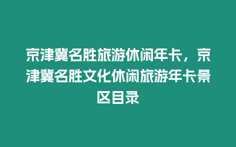 京津冀名勝旅游休閑年卡，京津冀名勝文化休閑旅游年卡景區目錄