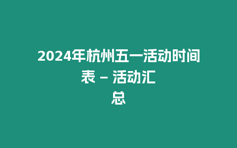 2024年杭州五一活動時間表 - 活動匯總