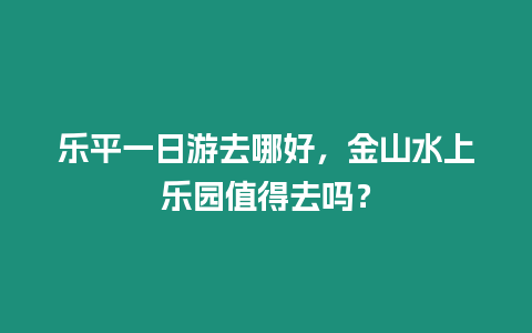 樂平一日游去哪好，金山水上樂園值得去嗎？