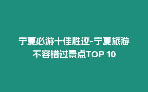 寧夏必游十佳勝跡-寧夏旅游不容錯過景點TOP 10