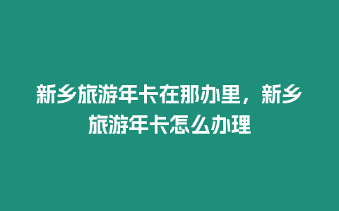 新鄉旅游年卡在那辦里，新鄉旅游年卡怎么辦理