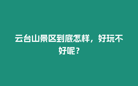 云臺山景區到底怎樣，好玩不好呢？