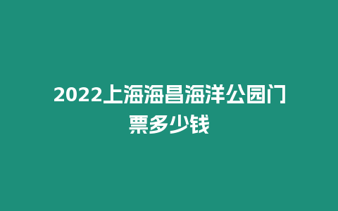 2024上海海昌海洋公園門票多少錢