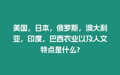 美國，日本，俄羅斯，澳大利亞，印度，巴西農業以及人文特點是什么?