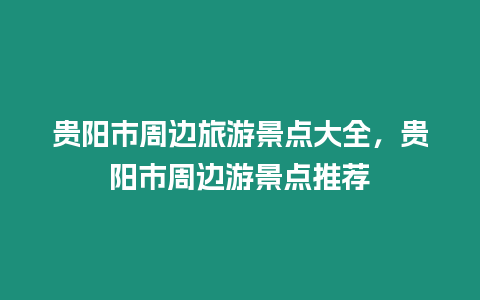 貴陽市周邊旅游景點(diǎn)大全，貴陽市周邊游景點(diǎn)推薦