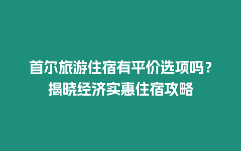 首爾旅游住宿有平價選項嗎？揭曉經(jīng)濟實惠住宿攻略