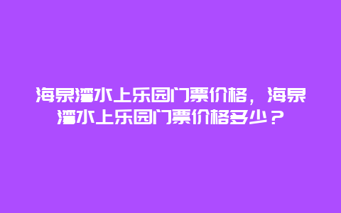 海泉灣水上樂園門票價格，海泉灣水上樂園門票價格多少？