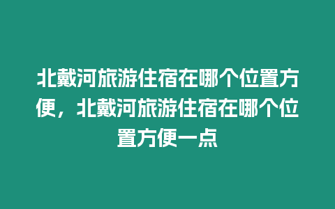 北戴河旅游住宿在哪個位置方便，北戴河旅游住宿在哪個位置方便一點