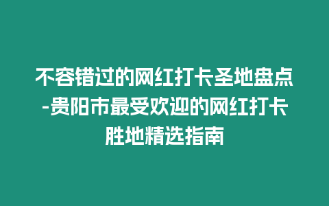 不容錯過的網(wǎng)紅打卡圣地盤點(diǎn)-貴陽市最受歡迎的網(wǎng)紅打卡勝地精選指南