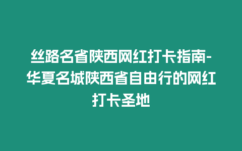 絲路名省陜西網紅打卡指南-華夏名城陜西省自由行的網紅打卡圣地