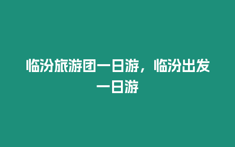 臨汾旅游團一日游，臨汾出發一日游