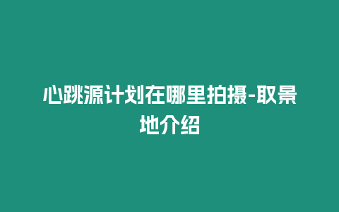 心跳源計劃在哪里拍攝-取景地介紹