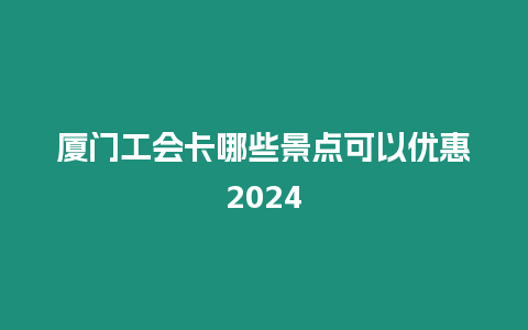 廈門工會(huì)卡哪些景點(diǎn)可以優(yōu)惠2024