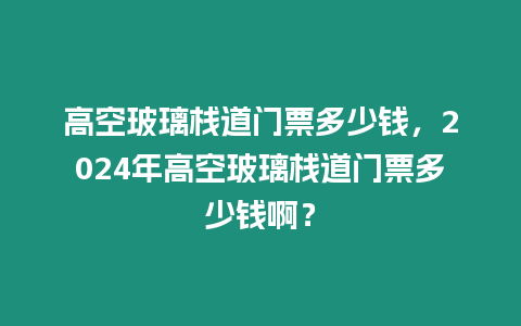 高空玻璃棧道門票多少錢，2024年高空玻璃棧道門票多少錢啊？