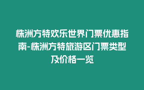 株洲方特歡樂世界門票優惠指南-株洲方特旅游區門票類型及價格一覽