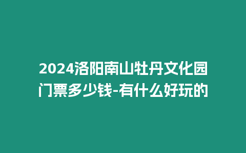 2024洛陽南山牡丹文化園門票多少錢-有什么好玩的