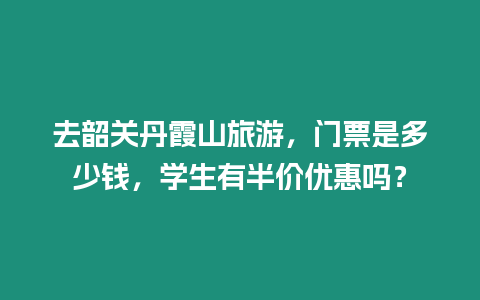 去韶關丹霞山旅游，門票是多少錢，學生有半價優惠嗎？