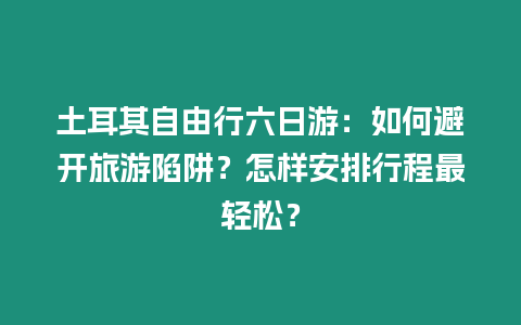 土耳其自由行六日游：如何避開旅游陷阱？怎樣安排行程最輕松？