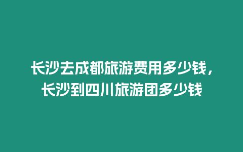 長沙去成都旅游費(fèi)用多少錢，長沙到四川旅游團(tuán)多少錢