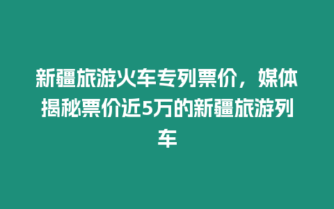 新疆旅游火車專列票價，媒體揭秘票價近5萬的新疆旅游列車