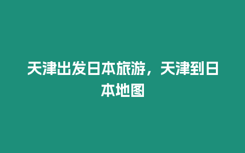 天津出發(fā)日本旅游，天津到日本地圖