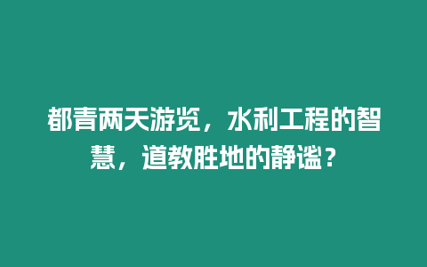 都青兩天游覽，水利工程的智慧，道教勝地的靜謐？