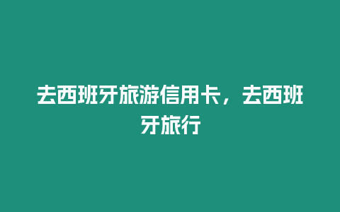 去西班牙旅游信用卡，去西班牙旅行