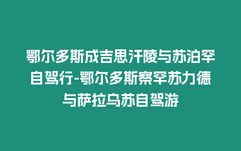 鄂爾多斯成吉思汗陵與蘇泊罕自駕行-鄂爾多斯察罕蘇力德與薩拉烏蘇自駕游