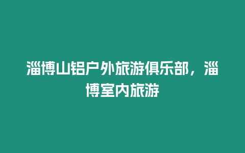 淄博山鋁戶外旅游俱樂部，淄博室內旅游