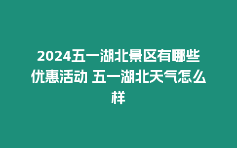 2024五一湖北景區有哪些優惠活動 五一湖北天氣怎么樣