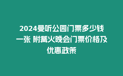 2024曼聽公園門票多少錢一張 附篝火晚會(huì)門票價(jià)格及優(yōu)惠政策