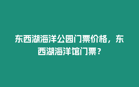 東西湖海洋公園門票價格，東西湖海洋館門票？