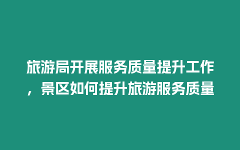 旅游局開展服務質量提升工作，景區如何提升旅游服務質量