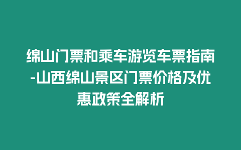 綿山門票和乘車游覽車票指南-山西綿山景區(qū)門票價(jià)格及優(yōu)惠政策全解析