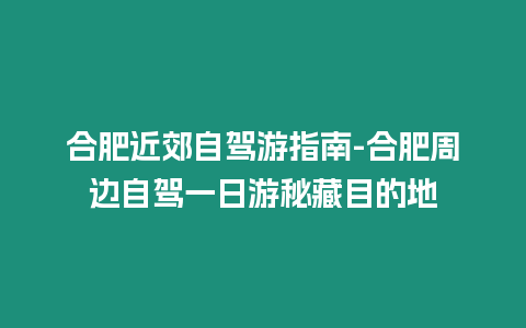 合肥近郊自駕游指南-合肥周邊自駕一日游秘藏目的地