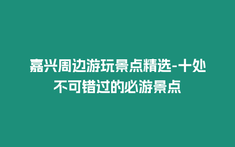 嘉興周邊游玩景點(diǎn)精選-十處不可錯(cuò)過的必游景點(diǎn)