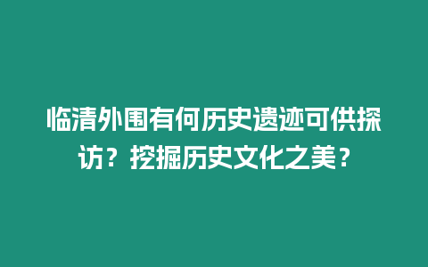 臨清外圍有何歷史遺跡可供探訪？挖掘歷史文化之美？