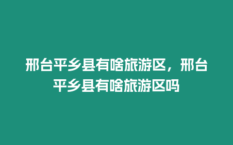 邢臺(tái)平鄉(xiāng)縣有啥旅游區(qū)，邢臺(tái)平鄉(xiāng)縣有啥旅游區(qū)嗎