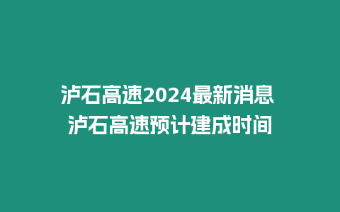 瀘石高速2024最新消息 瀘石高速預(yù)計(jì)建成時(shí)間