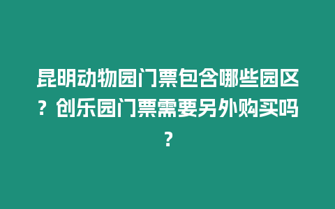 昆明動(dòng)物園門(mén)票包含哪些園區(qū)？創(chuàng)樂(lè)園門(mén)票需要另外購(gòu)買(mǎi)嗎？