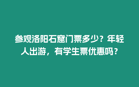 參觀洛陽石窟門票多少？年輕人出游，有學生票優惠嗎？