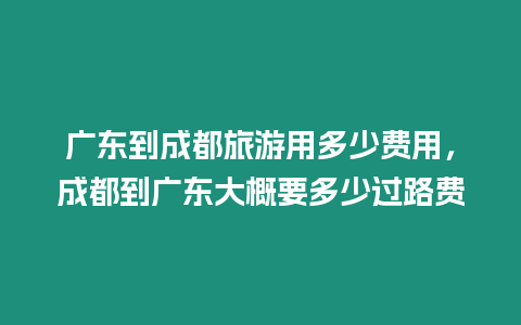 廣東到成都旅游用多少費用，成都到廣東大概要多少過路費